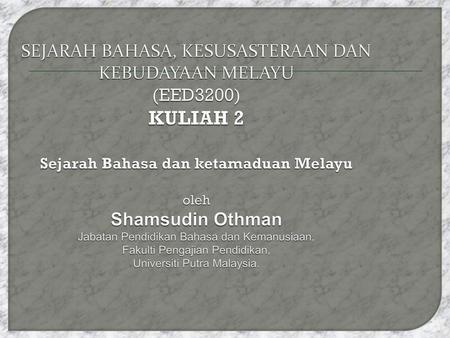 SEJARAH BAHASA, KESUSASTERAAN DAN KEBUDAYAAN MELAYU (EED3200) KULIAH 2 Sejarah Bahasa dan ketamaduan Melayu oleh Shamsudin Othman Jabatan Pendidikan.