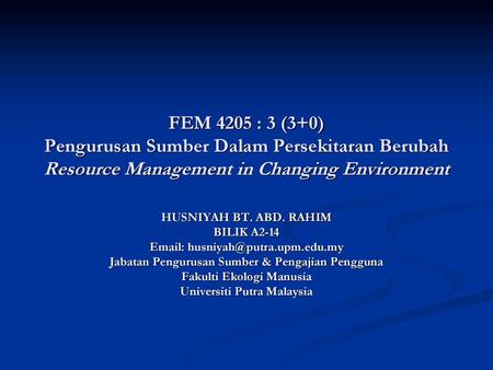 FEM 4205 : 3 (3+0) Pengurusan Sumber Dalam Persekitaran Berubah Resource Management in Changing Environment HUSNIYAH BT. ABD. RAHIM BILIK A2-14 Email: