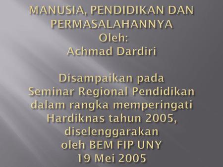 MANUSIA, PENDIDIKAN DAN PERMASALAHANNYA Oleh: Achmad Dardiri Disampaikan pada Seminar Regional Pendidikan dalam rangka memperingati Hardiknas tahun.