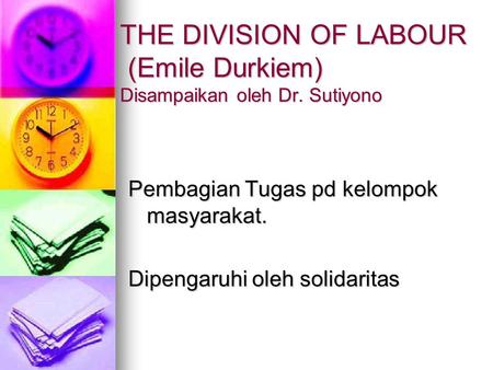 THE DIVISION OF LABOUR (Emile Durkiem) Disampaikan oleh Dr. Sutiyono Pembagian Tugas pd kelompok masyarakat. Dipengaruhi oleh solidaritas.