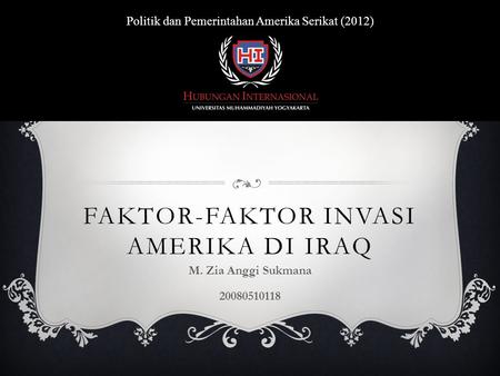 FAKTOR-FAKTOR INVASI AMERIKA DI IRAQ M. Zia Anggi Sukmana 20080510118 Politik dan Pemerintahan Amerika Serikat (2012)