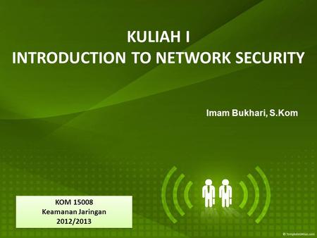 KULIAH I INTRODUCTION TO NETWORK SECURITY Imam Bukhari, S.Kom KOM 15008 Keamanan Jaringan 2012/2013 KOM 15008 Keamanan Jaringan 2012/2013.
