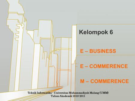 Kelompok 6 E – BUSINESS E – COMMERENCE M – COMMERENCE Teknik Informatika - Universitas Muhammadiyah Malang (UMM) Tahun Akademik 2010-2011.