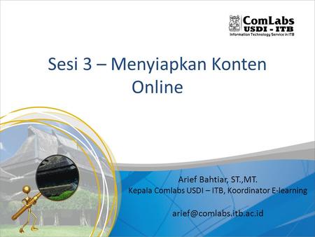 Sesi 3 – Menyiapkan Konten Online Arief Bahtiar, ST.,MT. Kepala Comlabs USDI – ITB, Koordinator E-learning