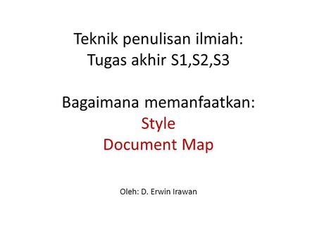 Teknik penulisan ilmiah: Tugas akhir S1,S2,S3 Bagaimana memanfaatkan: Style Document Map Oleh: D. Erwin Irawan.