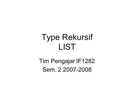 Type Rekursif LIST Tim Pengajar IF1282 Sem. 2 2007-2008.