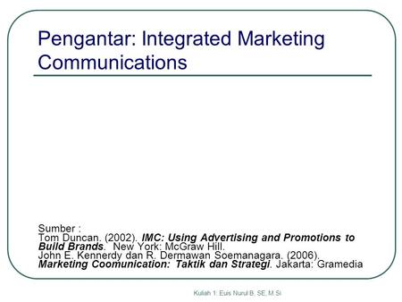 Kuliah 1: Euis Nurul B, SE, M.Si Sumber : Tom Duncan. (2002). IMC: Using Advertising and Promotions to Build Brands. New York: McGraw Hill. John E. Kennerdy.
