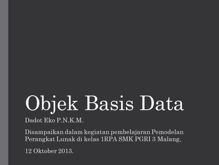 Objek Basis Data Dadot Eko P.N.K.M. Disampaikan dalam kegiatan pembelajaran Pemodelan Perangkat Lunak di kelas 1RPA SMK PGRI 3 Malang, 12 Oktober 2013.