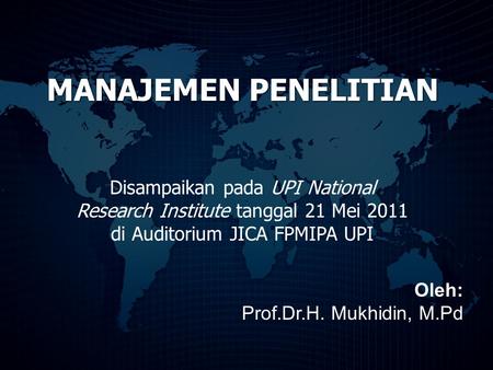 MANAJEMEN PENELITIAN Disampaikan pada UPI National Research Institute tanggal 21 Mei 2011 di Auditorium JICA FPMIPA UPI Oleh: Prof.Dr.H. Mukhidin, M.Pd.