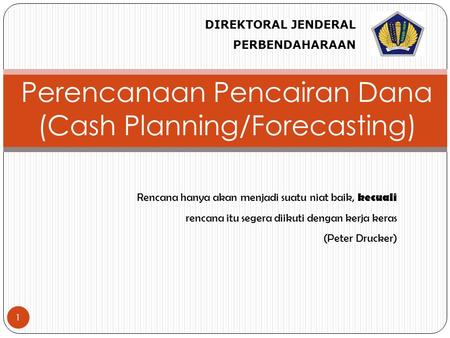1 Perencanaan Pencairan Dana (Cash Planning/Forecasting) DIREKTORAL JENDERAL PERBENDAHARAAN Rencana hanya akan menjadi suatu niat baik, kecuali rencana.