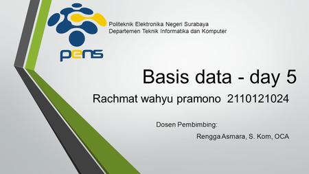 Basis data - day 5 Rachmat wahyu pramono 2110121024 Dosen Pembimbing: Rengga Asmara, S. Kom, OCA Politeknik Elektronika Negeri Surabaya Departemen Teknik.
