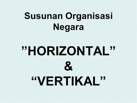 Susunan Organisasi Negara ”HORIZONTAL” & “VERTIKAL”