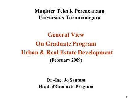 1 Magister Teknik Perencanaan Universitas Tarumanagara General View On Graduate Program Urban & Real Estate Development (February 2009) Dr.-Ing. Jo Santoso.