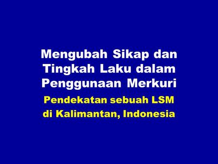 Mengubah Sikap dan Tingkah Laku dalam Penggunaan Merkuri Pendekatan sebuah LSM di Kalimantan, Indonesia.