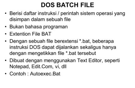 DOS BATCH FILE Berisi daftar instruksi / perintah sistem operasi yang disimpan dalam sebuah file Bukan bahasa programan Extention File BAT Dengan sebuah.