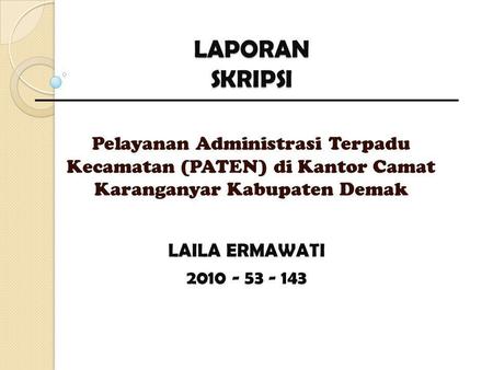 LAPORAN SKRIPSI Pelayanan Administrasi Terpadu Kecamatan (PATEN) di Kantor Camat Karanganyar Kabupaten Demak LAILA ERMAWATI 2010 - 53 - 143.