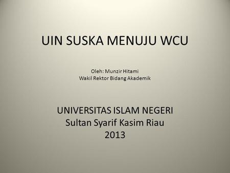 UIN SUSKA MENUJU WCU Oleh: Munzir Hitami Wakil Rektor Bidang Akademik UNIVERSITAS ISLAM NEGERI Sultan Syarif Kasim Riau 2013.
