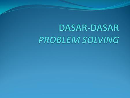 DASAR-DASAR PROBLEM SOLVING