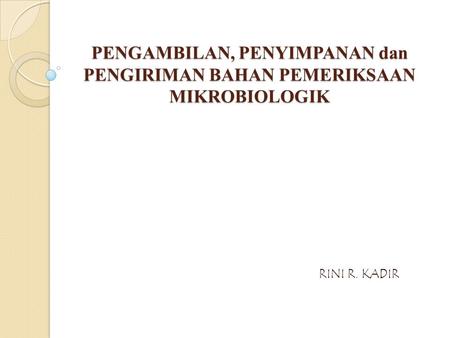 PENGAMBILAN, PENYIMPANAN dan PENGIRIMAN BAHAN PEMERIKSAAN MIKROBIOLOGIK RINI R. KADIR.