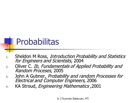 Probabilitas Sheldon M Ross, Introduction Probability and Statistics for Engineers and Scientists, 2004 Oliver C. Ib, Fundamentals of Applied Probability.