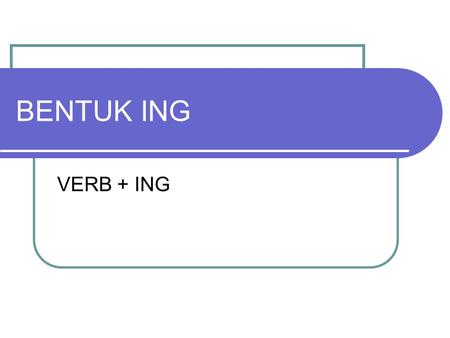 BENTUK ING VERB + ING. Bentuk ING juga biasa disebut dengan ING form Meskipun pembentukannya sangat se- derhana tetapi penggunaannya mem- punyai aturan.