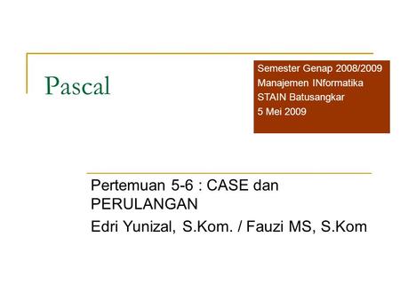 Pascal Pertemuan 5-6 : CASE dan PERULANGAN Edri Yunizal, S.Kom. / Fauzi MS, S.Kom Semester Genap 2008/2009 Manajemen INformatika STAIN Batusangkar 5 Mei.