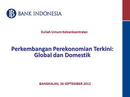 BANGKALAN, 26 SEPTEMBER 2012 Perkembangan Perekonomian Terkini: Global dan Domestik Kuliah Umum Kebanksentralan.