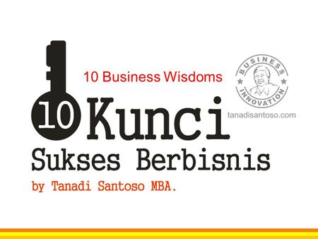 10 Business Wisdoms. “Think Like A Fish” Pikirkan segala aspek bisnis anda dari sudut pandang pelanggan 1.