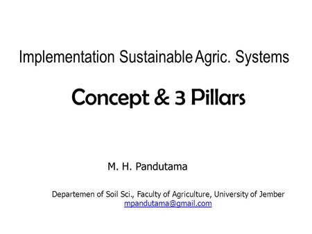 Implementation Sustainable Agric. Systems Concept& 3 Pillars M. H. Pandutama Departemen of Soil Sci., Faculty of Agriculture, University of Jember