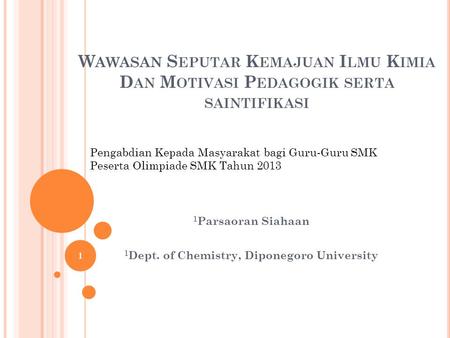 W AWASAN S EPUTAR K EMAJUAN I LMU K IMIA D AN M OTIVASI P EDAGOGIK SERTA SAINTIFIKASI 1 Parsaoran Siahaan 1 Dept. of Chemistry, Diponegoro University 1.