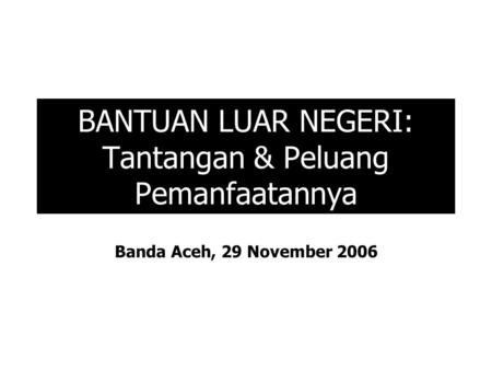BANTUAN LUAR NEGERI: Tantangan & Peluang Pemanfaatannya Banda Aceh, 29 November 2006.