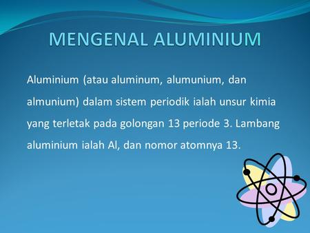 MENGENAL ALUMINIUM Aluminium (atau aluminum, alumunium, dan almunium) dalam sistem periodik ialah unsur kimia yang terletak pada golongan 13 periode 3.