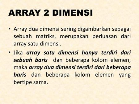 ARRAY 2 DIMENSI Array dua dimensi sering digambarkan sebagai sebuah matriks, merupakan perluasan dari array satu dimensi. Jika array satu dimensi hanya.