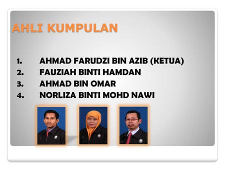 AHLI KUMPULAN 1. AHMAD FARUDZI BIN AZIB (KETUA) 2. FAUZIAH BINTI HAMDAN 3. AHMAD BIN OMAR 4. NORLIZA BINTI MOHD NAWI.