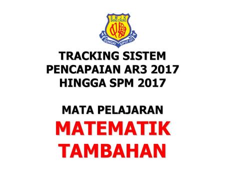 MATEMATIK TAMBAHAN TRACKING SISTEM PENCAPAIAN AR HINGGA SPM 2017