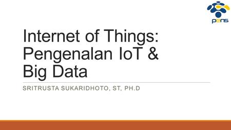 Internet of Things: Pengenalan IoT & Big Data SRITRUSTA SUKARIDHOTO, ST, PH.D.