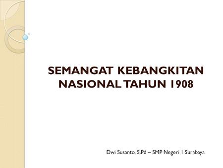 SEMANGAT KEBANGKITAN NASIONAL TAHUN 1908 Dwi Susanto, S.Pd – SMP Negeri 1 Surabaya.