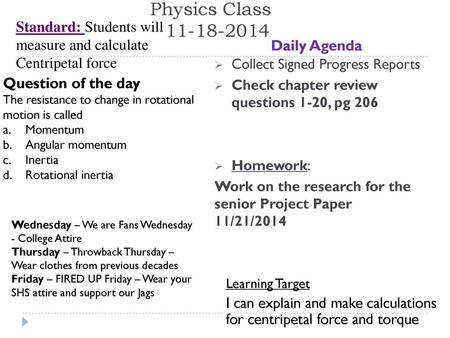 Physics Class	 11-18-2014 Standard: Students will measure and calculate Centripetal force Daily Agenda Collect Signed Progress Reports Check chapter.