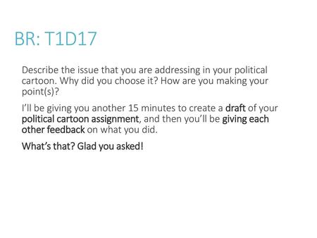 BR: T1D17 Describe the issue that you are addressing in your political cartoon. Why did you choose it? How are you making your point(s)? I’ll be giving.