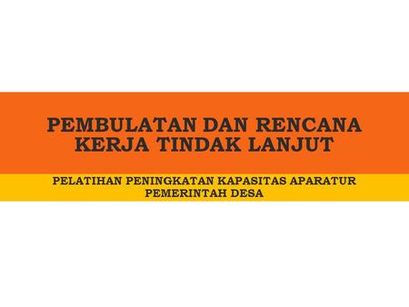 PEMBULATAN DAN RENCANA KERJA TINDAK LANJUT PELATIHAN PENINGKATAN KAPASITAS APARATUR PEMERINTAH DESA.