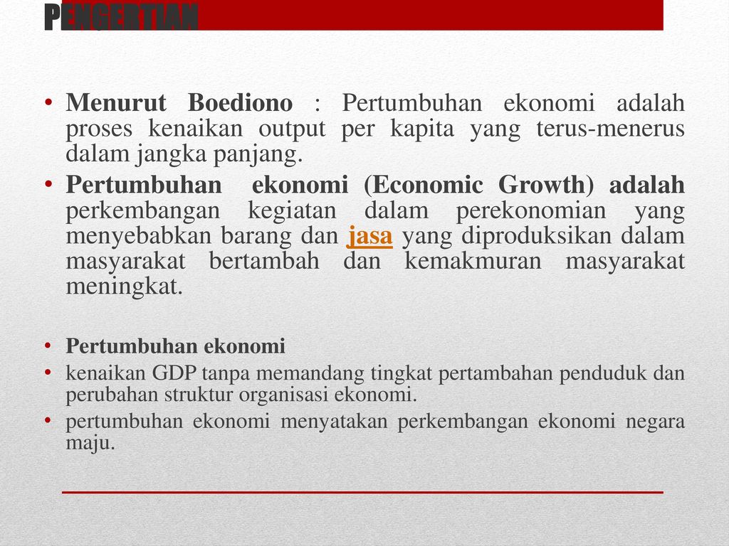 PENGERTIAN Menurut Boediono : Pertumbuhan ekonomi adalah proses kenaikan output per kapita yang terus-menerus dalam jangka panjang.