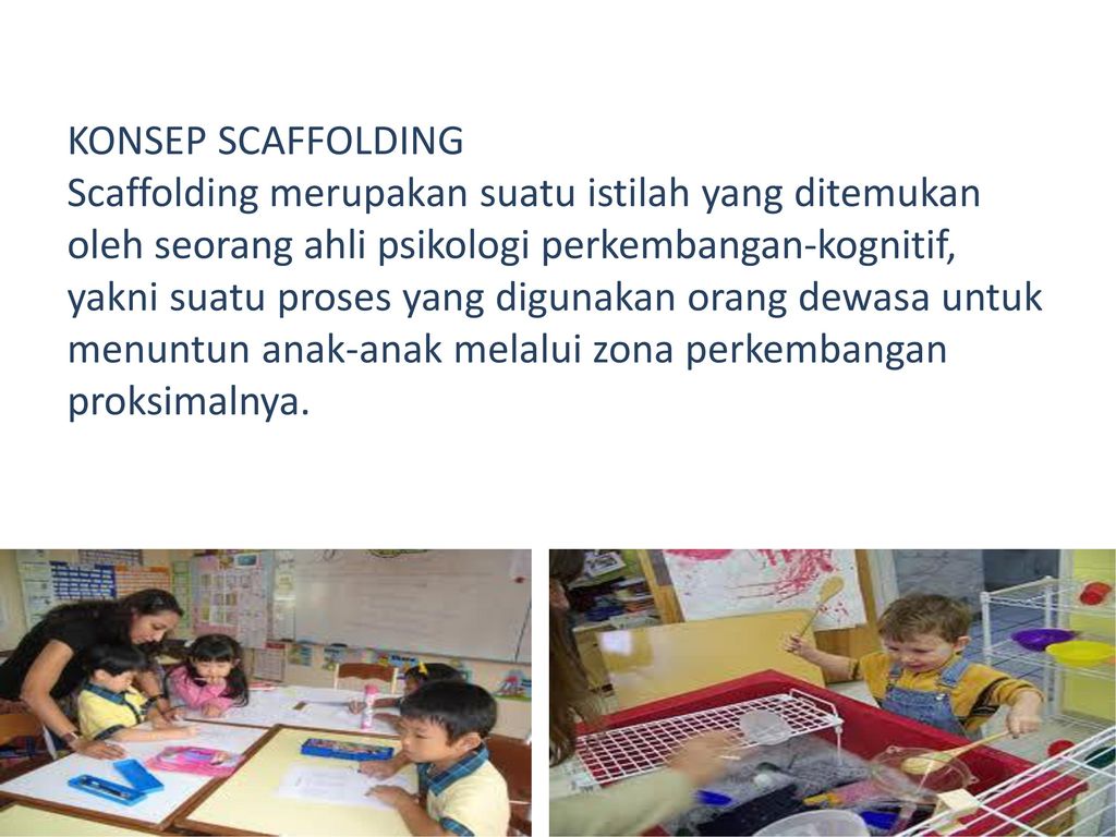 KONSEP SCAFFOLDING Scaffolding merupakan suatu istilah yang ditemukan oleh seorang ahli psikologi perkembangan-kognitif, yakni suatu proses yang digunakan orang dewasa untuk menuntun anak-anak melalui zona perkembangan proksimalnya.