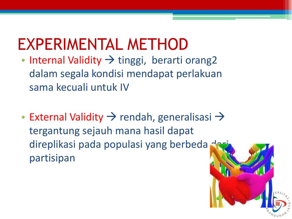 EXPERIMENTAL METHOD Internal Validity  tinggi, berarti orang2 dalam segala kondisi mendapat perlakuan sama kecuali untuk IV.