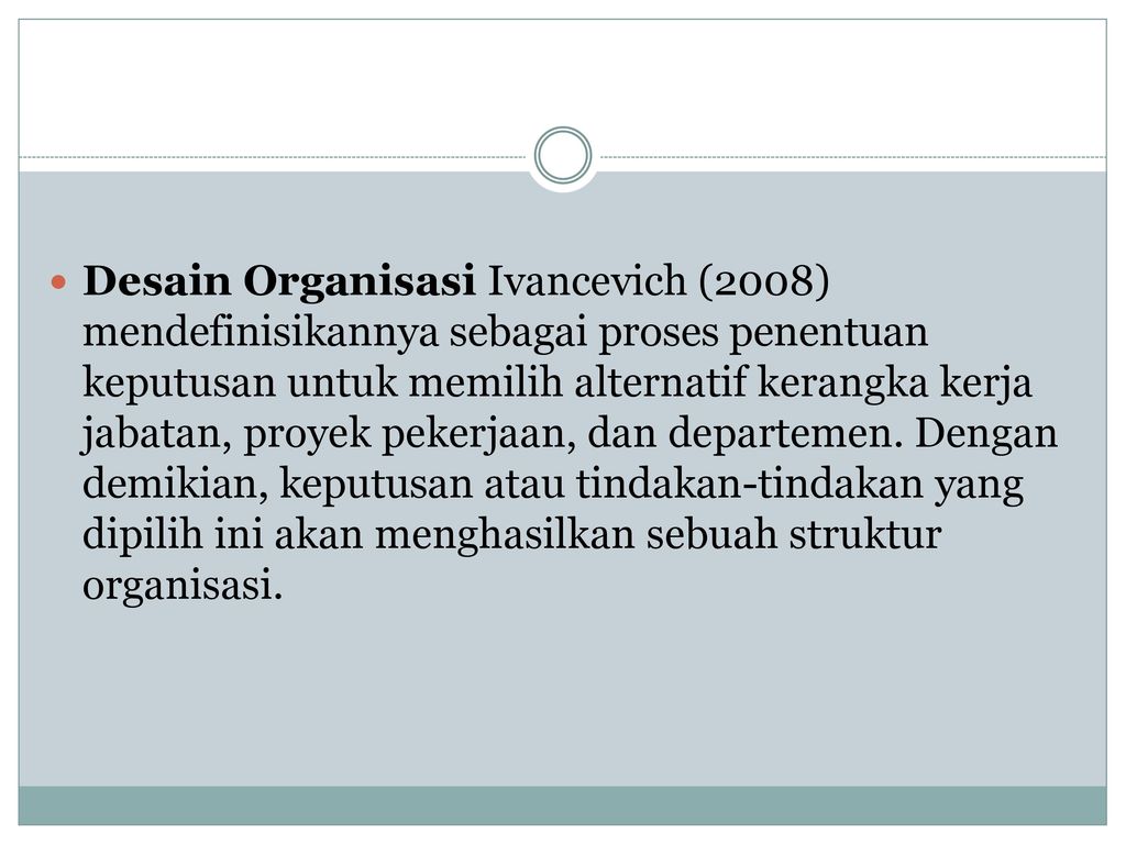 Desain Organisasi Ivancevich (2008) mendefinisikannya sebagai proses penentuan keputusan untuk memilih alternatif kerangka kerja jabatan, proyek pekerjaan, dan departemen.