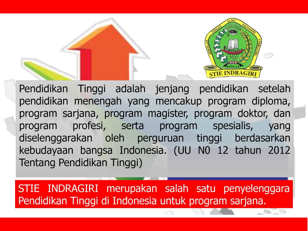 Pendidikan Tinggi adalah jenjang pendidikan setelah pendidikan menengah yang mencakup program diploma, program sarjana, program magister, program doktor, dan program profesi, serta program spesialis, yang diselenggarakan oleh perguruan tinggi berdasarkan kebudayaan bangsa Indonesia. (UU N0 12 tahun 2012 Tentang Pendidikan Tinggi)