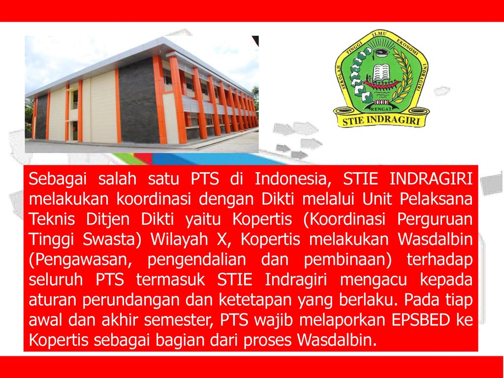 Sebagai salah satu PTS di Indonesia, STIE INDRAGIRI melakukan koordinasi dengan Dikti melalui Unit Pelaksana Teknis Ditjen Dikti yaitu Kopertis (Koordinasi Perguruan Tinggi Swasta) Wilayah X, Kopertis melakukan Wasdalbin (Pengawasan, pengendalian dan pembinaan) terhadap seluruh PTS termasuk STIE Indragiri mengacu kepada aturan perundangan dan ketetapan yang berlaku.