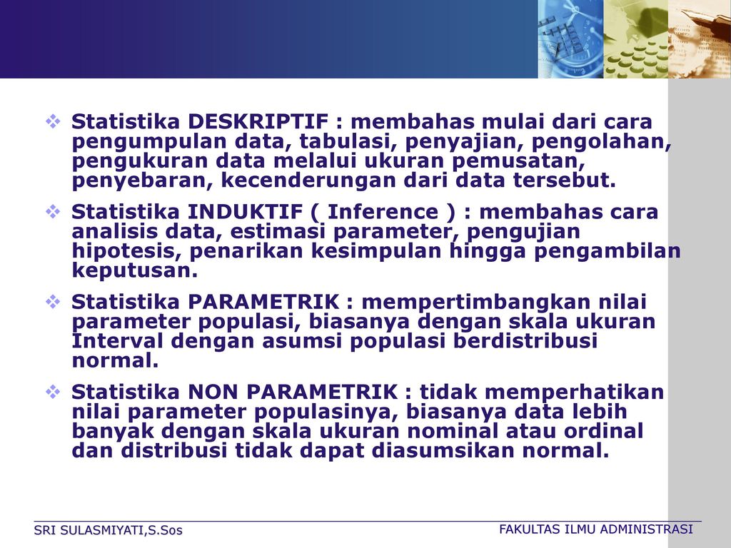 Statistika DESKRIPTIF : membahas mulai dari cara pengumpulan data, tabulasi, penyajian, pengolahan, pengukuran data melalui ukuran pemusatan, penyebaran, kecenderungan dari data tersebut.