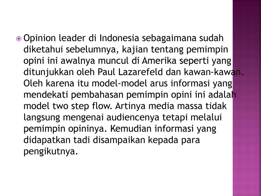 Opinion leader di Indonesia sebagaimana sudah diketahui sebelumnya, kajian tentang pemimpin opini ini awalnya muncul di Amerika seperti yang ditunjukkan oleh Paul Lazarefeld dan kawan-kawan.