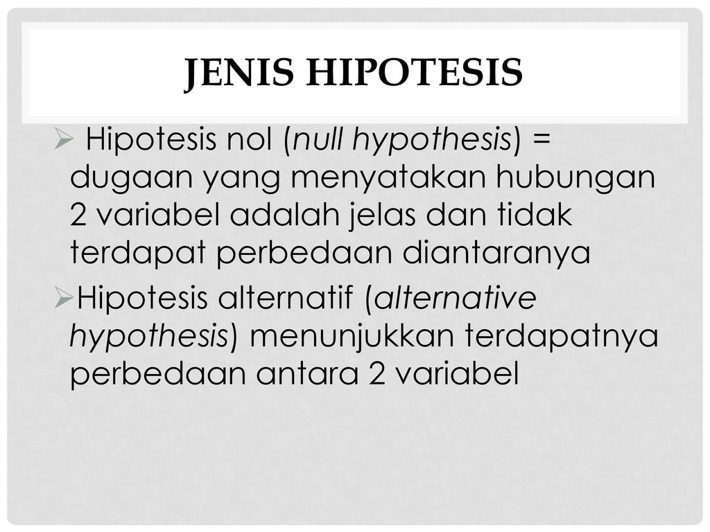 JENIS HIPOTESIS Hipotesis nol (null hypothesis) = dugaan yang menyatakan hubungan 2 variabel adalah jelas dan tidak terdapat perbedaan diantaranya.