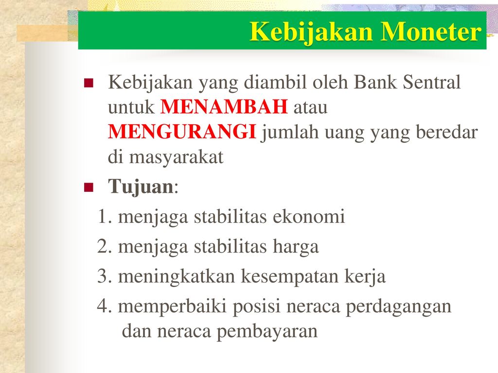 Kebijakan Moneter Kebijakan yang diambil oleh Bank Sentral untuk MENAMBAH atau MENGURANGI jumlah uang yang beredar di masyarakat.